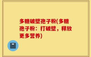 多糖破壁孢子粉(多糖孢子粉：打破壁，释放更多营养)