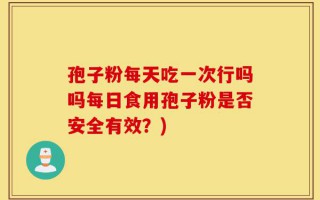 孢子粉每天吃一次行吗吗每日食用孢子粉是否安全有效？)