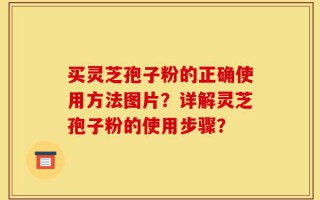 买灵芝孢子粉的正确使用方法图片？详解灵芝孢子粉的使用步骤？