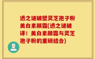 透之谜破壁灵芝孢子粉美白素颜霜(透之谜破译！美白素颜霜与灵芝孢子粉的重磅结合)