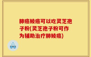 肺癌鲮癌可以吃灵芝孢子粉(灵芝孢子粉可作为辅助治疗肺鲮癌)