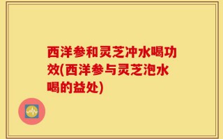 西洋参和灵芝冲水喝功效(西洋参与灵芝泡水喝的益处)