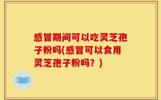 感冒期间可以吃灵芝孢子粉吗(感冒可以食用灵芝孢子粉吗？)