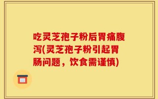 吃灵芝孢子粉后胃痛腹泻(灵芝孢子粉引起胃肠问题，饮食需谨慎)