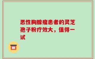 恶性胸腺瘤患者的灵芝孢子粉疗效大，值得一试