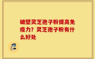 破壁灵芝孢子粉提高免疫力？灵芝孢子粉有什么好处