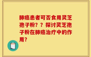 肺癌患者可否食用灵芝孢子粉？？探讨灵芝孢子粉在肺癌治疗中的作用？