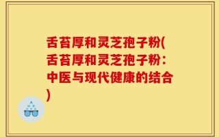舌苔厚和灵芝孢子粉(舌苔厚和灵芝孢子粉：中医与现代健康的结合)