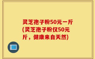 灵芝孢子粉50元一斤(灵芝孢子粉仅50元斤，健康来自天然)