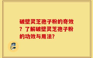 破壁灵芝孢子粉的奇效？了解破壁灵芝孢子粉的功效与用法？
