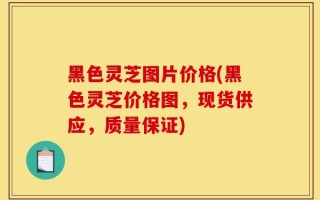 黑色灵芝图片价格(黑色灵芝价格图，现货供应，质量保证)