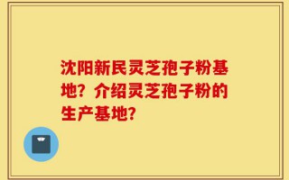 沈阳新民灵芝孢子粉基地？介绍灵芝孢子粉的生产基地？
