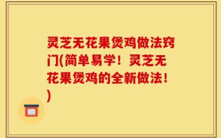 灵芝无花果煲鸡做法窍门(简单易学！灵芝无花果煲鸡的全新做法！)