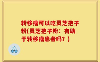 转移瘤可以吃灵芝孢子粉(灵芝孢子粉：有助于转移瘤患者吗？)