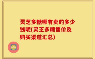 灵芝多糖哪有卖的多少钱呢(灵芝多糖售价及购买渠道汇总)