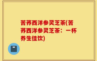 苦荞西洋参灵芝茶(苦荞西洋参灵芝茶：一杯养生佳饮)