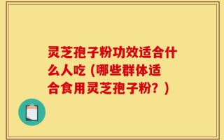 灵芝孢子粉功效适合什么人吃 (哪些群体适合食用灵芝孢子粉？)