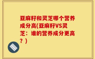 亚麻籽和灵芝哪个营养成分高(亚麻籽VS灵芝：谁的营养成分更高？)