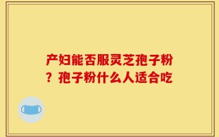 产妇能否服灵芝孢子粉？孢子粉什么人适合吃