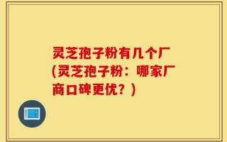 灵芝孢子粉有几个厂 (灵芝孢子粉：哪家厂商口碑更优？)