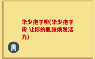 华少孢子粉(华少孢子粉 让你的肌肤焕发活力)