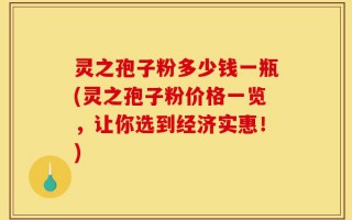 灵之孢子粉多少钱一瓶(灵之孢子粉价格一览，让你选到经济实惠！)