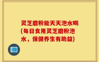 灵芝磨粉能天天泡水喝(每日食用灵芝磨粉泡水，保健养生有助益)