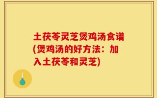 土茯苓灵芝煲鸡汤食谱(煲鸡汤的好方法：加入土茯苓和灵芝)