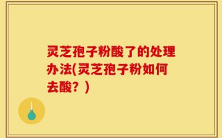 灵芝孢子粉酸了的处理办法(灵芝孢子粉如何去酸？)
