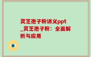 灵芝孢子粉讲义ppt_灵芝孢子粉：全面解析与应用