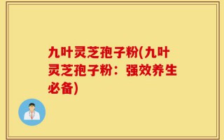 九叶灵芝孢子粉(九叶灵芝孢子粉：强效养生必备)