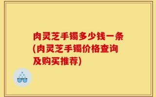 肉灵芝手镯多少钱一条(肉灵芝手镯价格查询及购买推荐)
