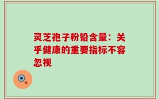 灵芝孢子粉铅含量：关乎健康的重要指标不容忽视