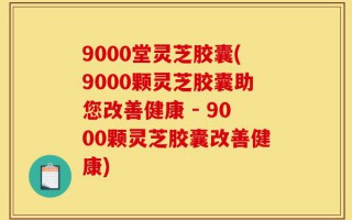 9000堂灵芝胶囊(9000颗灵芝胶囊助您改善健康 - 9000颗灵芝胶囊改善健康)
