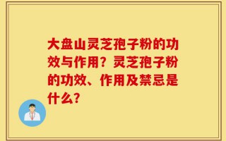 大盘山灵芝孢子粉的功效与作用？灵芝孢子粉的功效、作用及禁忌是什么？