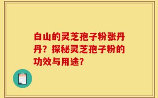 白山的灵芝孢子粉张丹丹？探秘灵芝孢子粉的功效与用途？