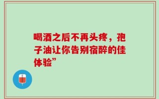 喝酒之后不再头疼，孢子油让你告别宿醉的佳体验”