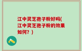 江中灵芝孢子粉好吗(江中灵芝孢子粉的效果如何？)