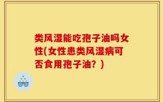 类风湿能吃孢子油吗女性(女性患类风湿病可否食用孢子油？)
