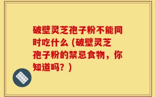 破壁灵芝孢子粉不能同时吃什么 (破壁灵芝孢子粉的禁忌食物，你知道吗？)