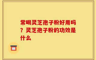 常喝灵芝孢子粉好用吗？灵芝孢子粉的功效是什么