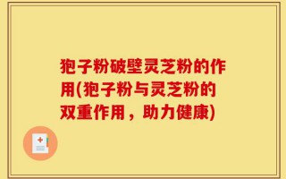 狍子粉破壁灵芝粉的作用(狍子粉与灵芝粉的双重作用，助力健康)