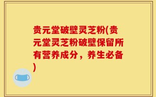 贵元堂破壁灵芝粉(贵元堂灵芝粉破壁保留所有营养成分，养生必备)