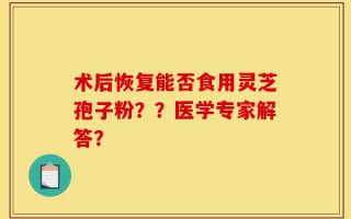 术后恢复能否食用灵芝孢子粉？？医学专家解答？