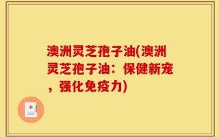 澳洲灵芝孢子油(澳洲灵芝孢子油：保健新宠，强化免疫力)