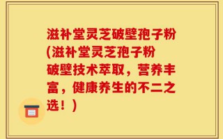 滋补堂灵芝破壁孢子粉(滋补堂灵芝孢子粉 破壁技术萃取，营养丰富，健康养生的不二之选！)