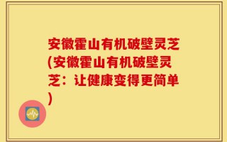 安徽霍山有机破壁灵芝(安徽霍山有机破壁灵芝：让健康变得更简单)