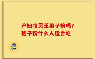 产妇吃灵芝孢子粉吗？孢子粉什么人适合吃