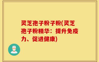 灵芝孢子粉子粉(灵芝孢子粉精华：提升免疫力、促进健康)
