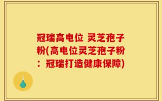 冠瑞高电位 灵芝孢子粉(高电位灵芝孢子粉：冠瑞打造健康保障)